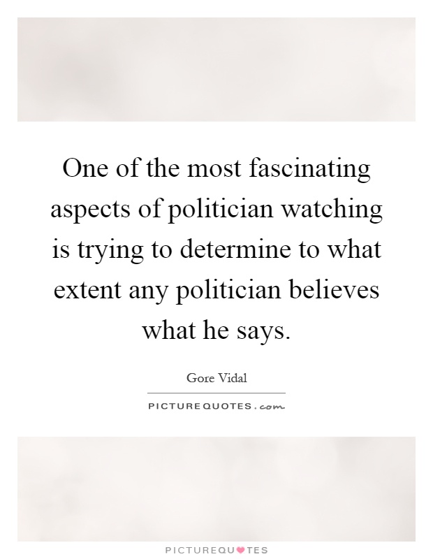 One of the most fascinating aspects of politician watching is trying to determine to what extent any politician believes what he says Picture Quote #1