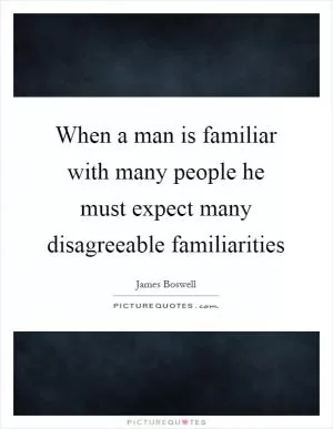 When a man is familiar with many people he must expect many disagreeable familiarities Picture Quote #1