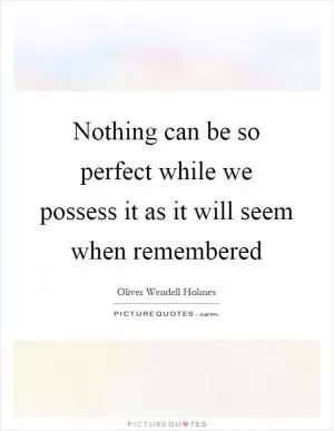 Nothing can be so perfect while we possess it as it will seem when remembered Picture Quote #1