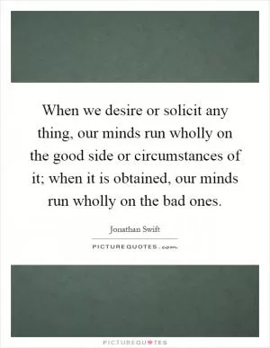 When we desire or solicit any thing, our minds run wholly on the good side or circumstances of it; when it is obtained, our minds run wholly on the bad ones Picture Quote #1