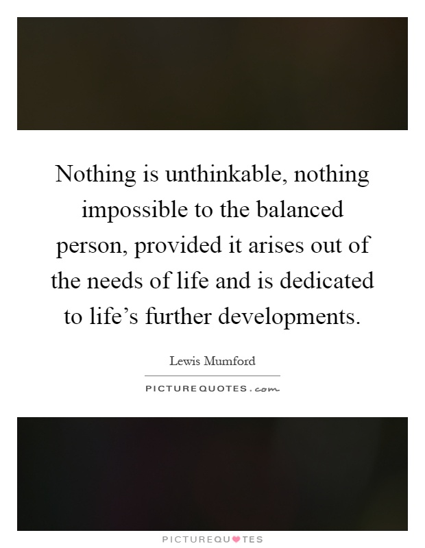 Nothing is unthinkable, nothing impossible to the balanced person, provided it arises out of the needs of life and is dedicated to life's further developments Picture Quote #1