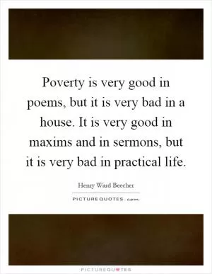 Poverty is very good in poems, but it is very bad in a house. It is very good in maxims and in sermons, but it is very bad in practical life Picture Quote #1