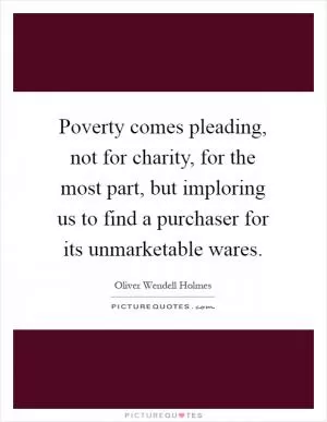 Poverty comes pleading, not for charity, for the most part, but imploring us to find a purchaser for its unmarketable wares Picture Quote #1
