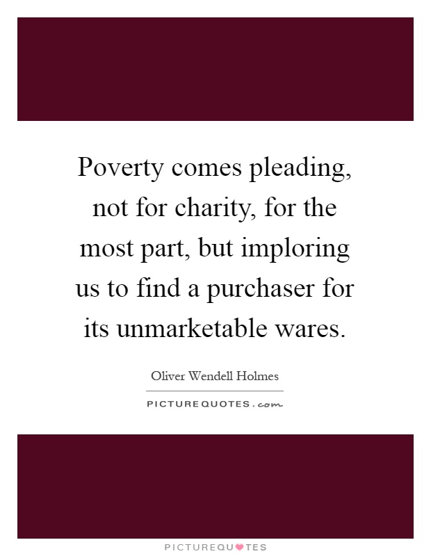 Poverty comes pleading, not for charity, for the most part, but imploring us to find a purchaser for its unmarketable wares Picture Quote #1