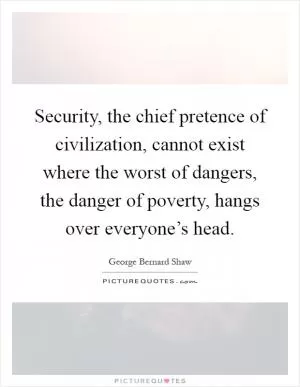 Security, the chief pretence of civilization, cannot exist where the worst of dangers, the danger of poverty, hangs over everyone’s head Picture Quote #1