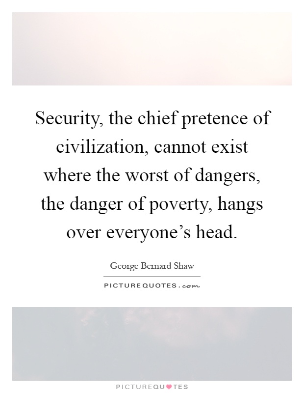 Security, the chief pretence of civilization, cannot exist where the worst of dangers, the danger of poverty, hangs over everyone's head Picture Quote #1