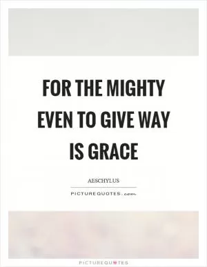 For the mighty even to give way is grace Picture Quote #1
