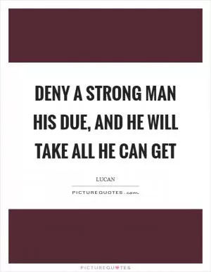 Deny a strong man his due, and he will take all he can get Picture Quote #1
