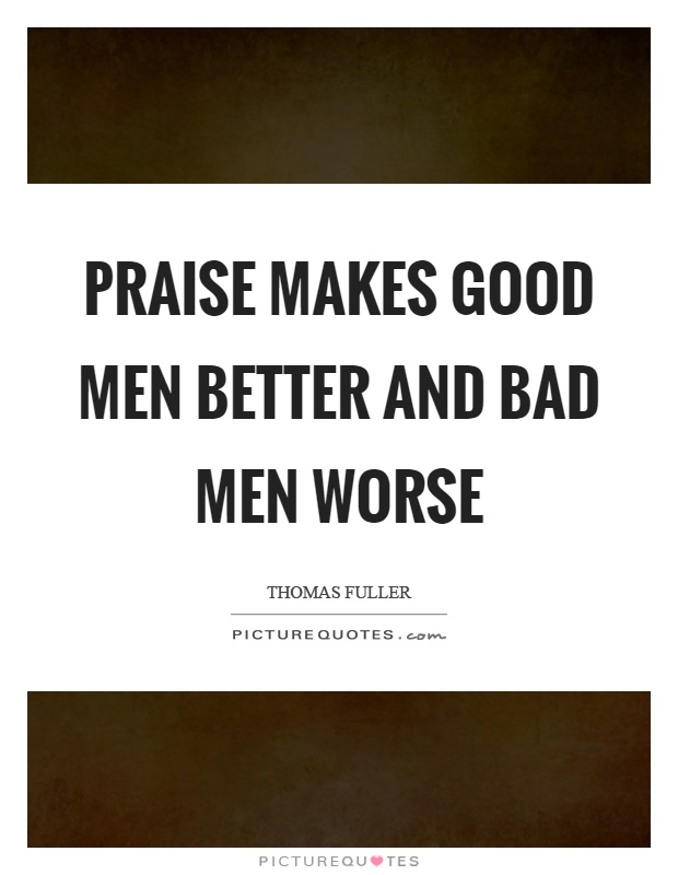 Praise makes good men better and bad men worse Picture Quote #1