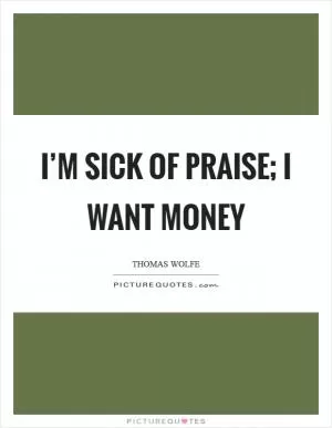 I’m sick of praise; I want money Picture Quote #1