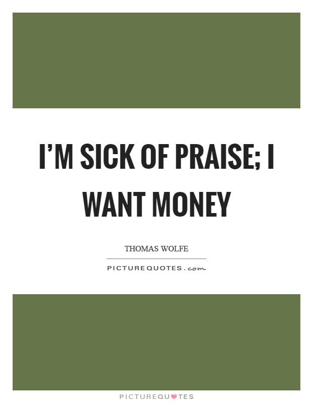 I'm sick of praise; I want money Picture Quote #1