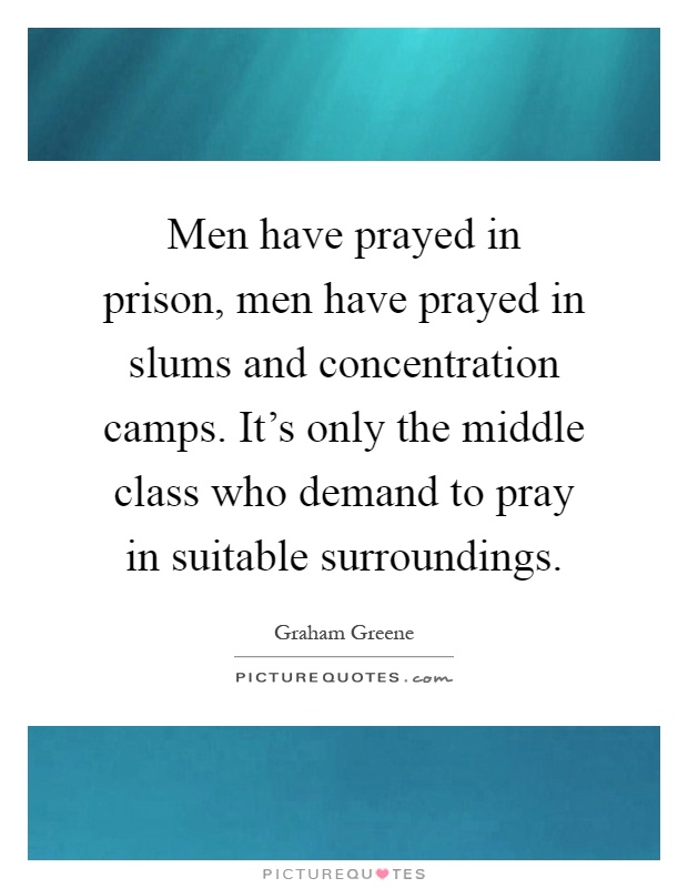 Men have prayed in prison, men have prayed in slums and concentration camps. It's only the middle class who demand to pray in suitable surroundings Picture Quote #1