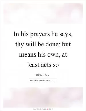 In his prayers he says, thy will be done: but means his own, at least acts so Picture Quote #1