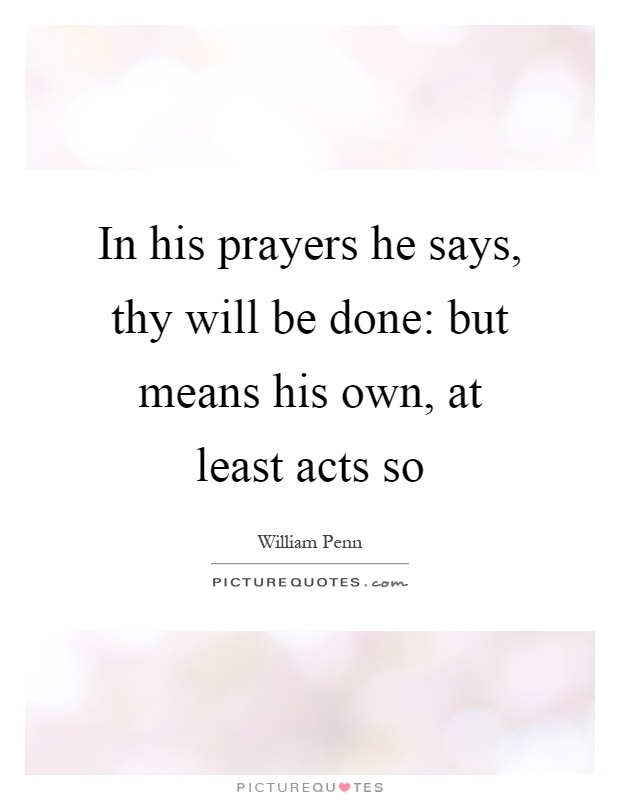 In his prayers he says, thy will be done: but means his own, at least acts so Picture Quote #1