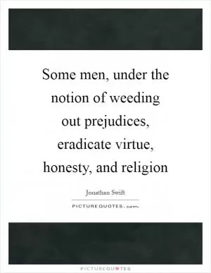Some men, under the notion of weeding out prejudices, eradicate virtue, honesty, and religion Picture Quote #1