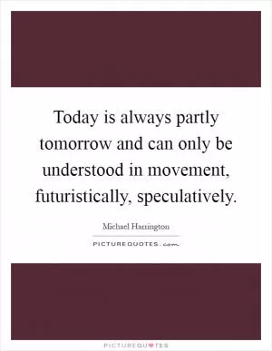 Today is always partly tomorrow and can only be understood in movement, futuristically, speculatively Picture Quote #1