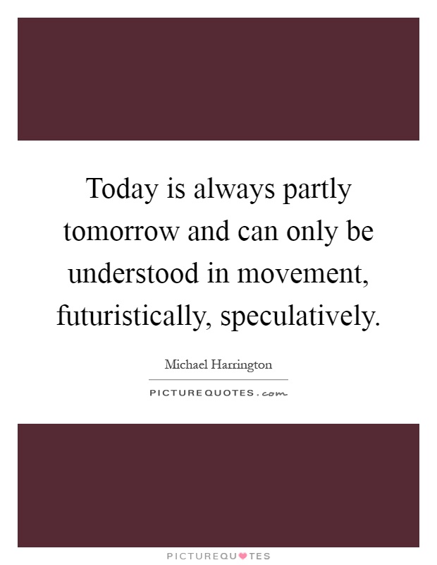 Today is always partly tomorrow and can only be understood in movement, futuristically, speculatively Picture Quote #1