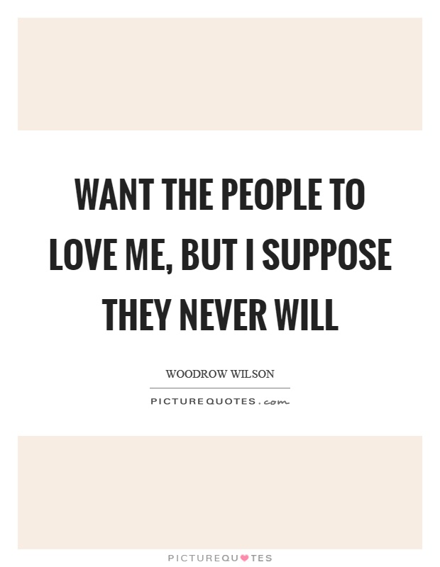 Want the people to love me, but I suppose they never will Picture Quote #1