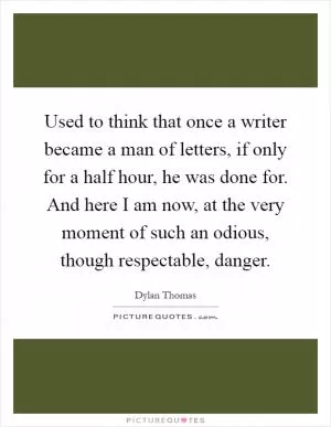 Used to think that once a writer became a man of letters, if only for a half hour, he was done for. And here I am now, at the very moment of such an odious, though respectable, danger Picture Quote #1