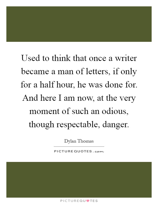 Used to think that once a writer became a man of letters, if only for a half hour, he was done for. And here I am now, at the very moment of such an odious, though respectable, danger Picture Quote #1