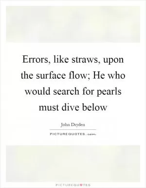 Errors, like straws, upon the surface flow; He who would search for pearls must dive below Picture Quote #1