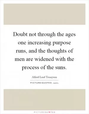 Doubt not through the ages one increasing purpose runs, and the thoughts of men are widened with the process of the suns Picture Quote #1