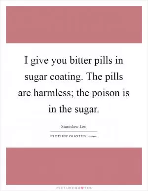 I give you bitter pills in sugar coating. The pills are harmless; the poison is in the sugar Picture Quote #1