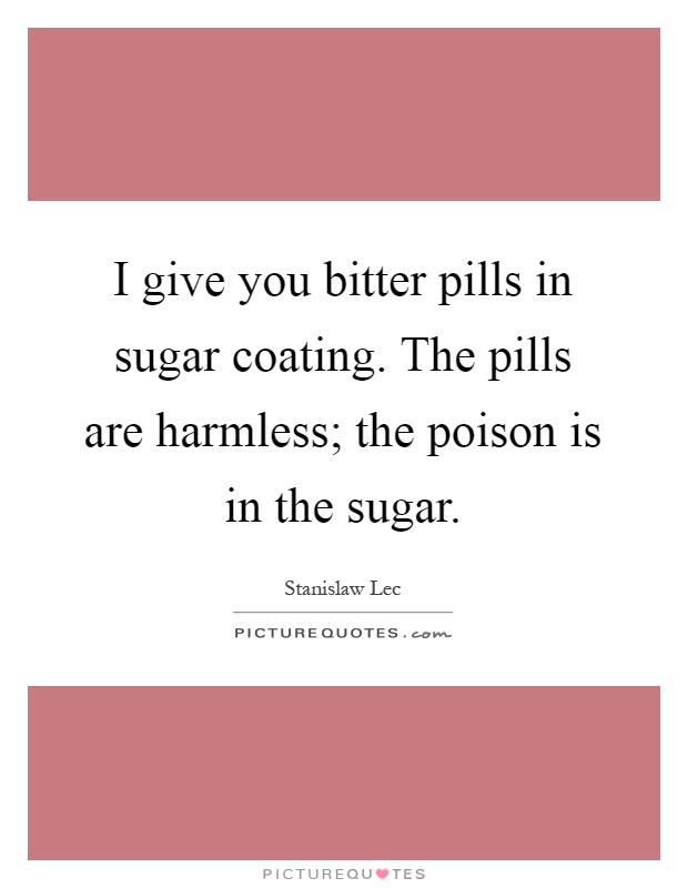 I give you bitter pills in sugar coating. The pills are harmless; the poison is in the sugar Picture Quote #1