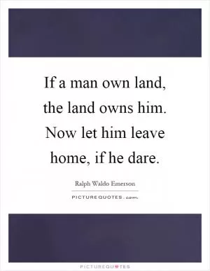 If a man own land, the land owns him. Now let him leave home, if he dare Picture Quote #1