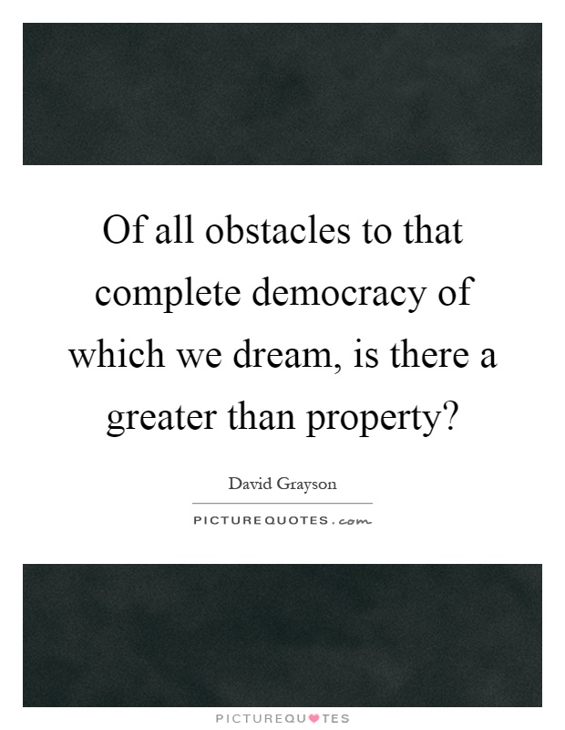 Of all obstacles to that complete democracy of which we dream, is there a greater than property? Picture Quote #1