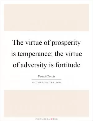 The virtue of prosperity is temperance; the virtue of adversity is fortitude Picture Quote #1