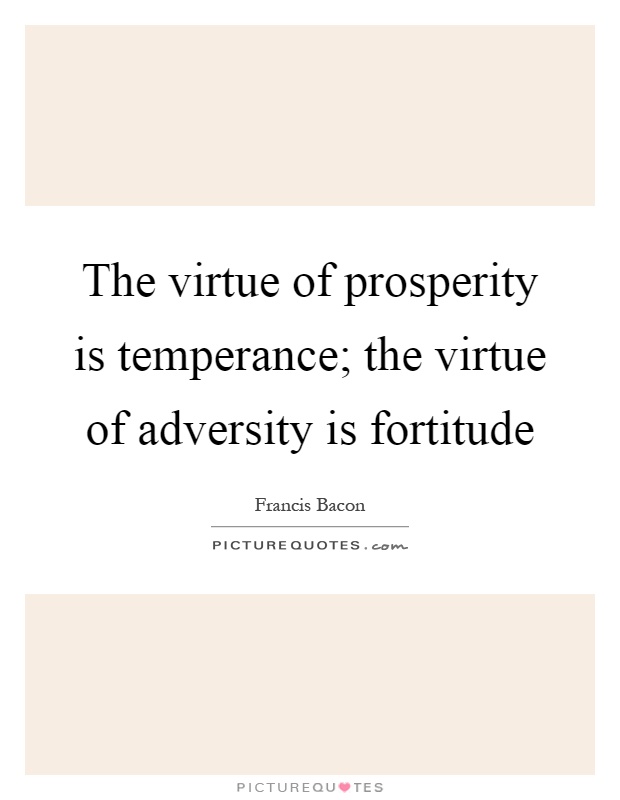 The virtue of prosperity is temperance; the virtue of adversity is fortitude Picture Quote #1