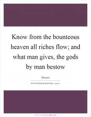 Know from the bounteous heaven all riches flow; and what man gives, the gods by man bestow Picture Quote #1