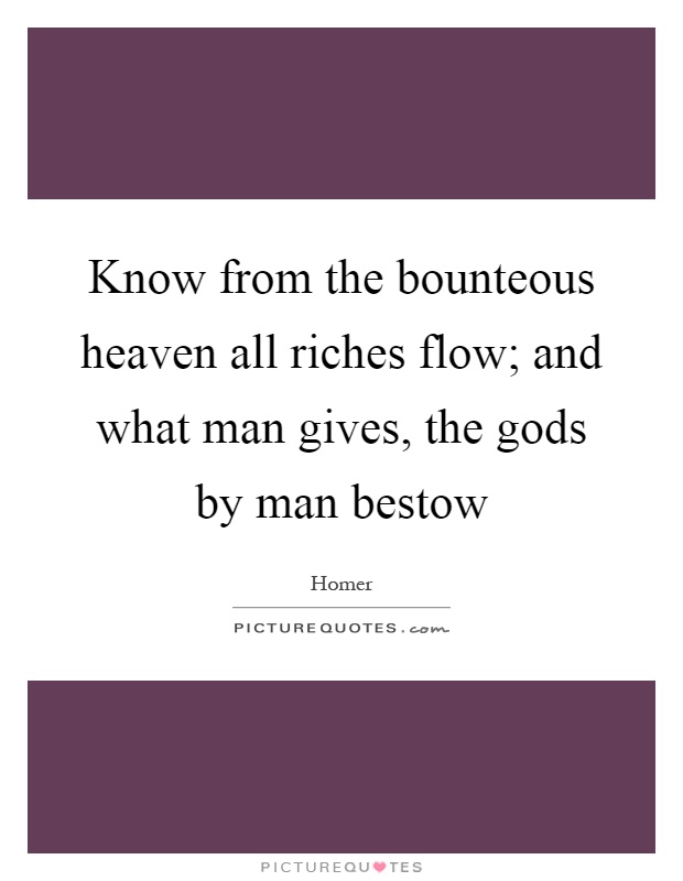 Know from the bounteous heaven all riches flow; and what man gives, the gods by man bestow Picture Quote #1
