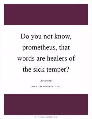 Do you not know, prometheus, that words are healers of the sick temper? Picture Quote #1