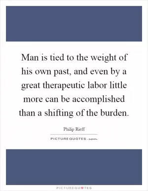Man is tied to the weight of his own past, and even by a great therapeutic labor little more can be accomplished than a shifting of the burden Picture Quote #1
