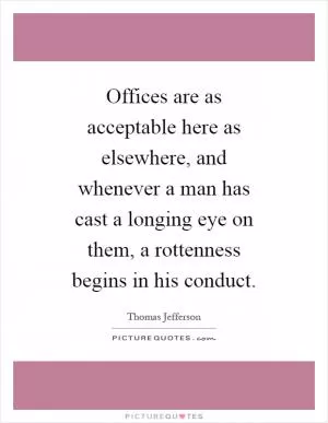 Offices are as acceptable here as elsewhere, and whenever a man has cast a longing eye on them, a rottenness begins in his conduct Picture Quote #1