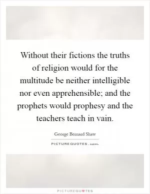 Without their fictions the truths of religion would for the multitude be neither intelligible nor even apprehensible; and the prophets would prophesy and the teachers teach in vain Picture Quote #1