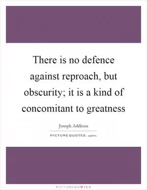 There is no defence against reproach, but obscurity; it is a kind of concomitant to greatness Picture Quote #1