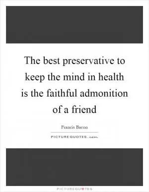 The best preservative to keep the mind in health is the faithful admonition of a friend Picture Quote #1