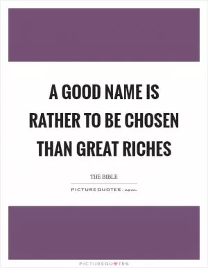 A good name is rather to be chosen than great riches Picture Quote #1