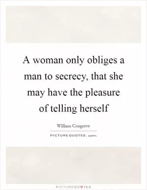 A woman only obliges a man to secrecy, that she may have the pleasure of telling herself Picture Quote #1