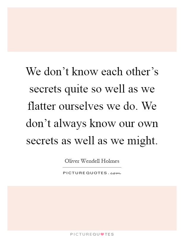 We don't know each other's secrets quite so well as we flatter ourselves we do. We don't always know our own secrets as well as we might Picture Quote #1