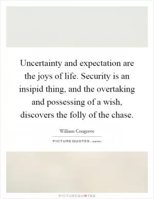 Uncertainty and expectation are the joys of life. Security is an insipid thing, and the overtaking and possessing of a wish, discovers the folly of the chase Picture Quote #1