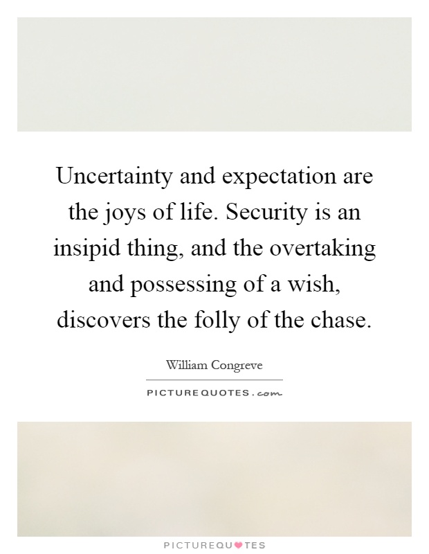 Uncertainty and expectation are the joys of life. Security is an insipid thing, and the overtaking and possessing of a wish, discovers the folly of the chase Picture Quote #1