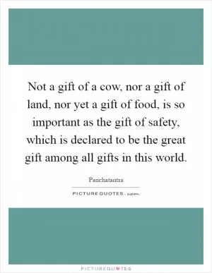Not a gift of a cow, nor a gift of land, nor yet a gift of food, is so important as the gift of safety, which is declared to be the great gift among all gifts in this world Picture Quote #1