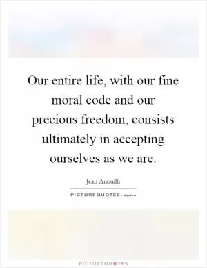 Our entire life, with our fine moral code and our precious freedom, consists ultimately in accepting ourselves as we are Picture Quote #1