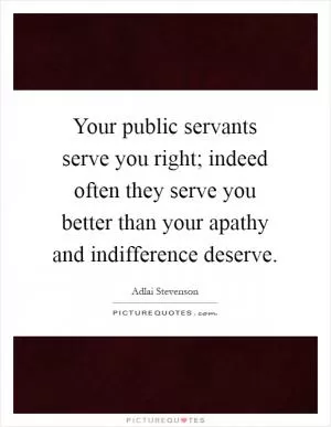 Your public servants serve you right; indeed often they serve you better than your apathy and indifference deserve Picture Quote #1