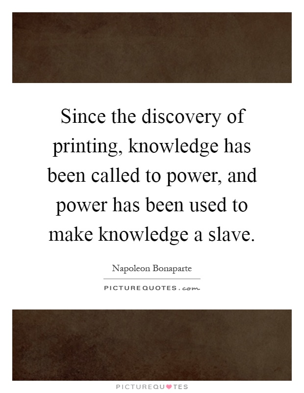 Since the discovery of printing, knowledge has been called to power, and power has been used to make knowledge a slave Picture Quote #1