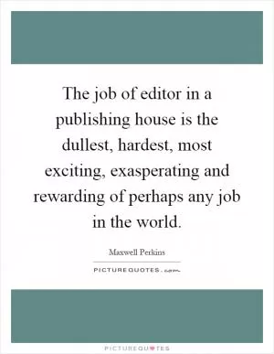 The job of editor in a publishing house is the dullest, hardest, most exciting, exasperating and rewarding of perhaps any job in the world Picture Quote #1